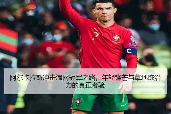 阿尔卡拉斯冲击温网冠军之路，年轻锋芒与草地统治力的真正考验